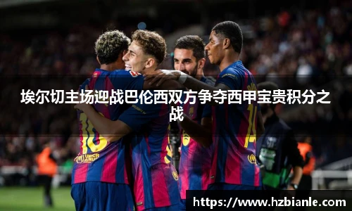 埃尔切主场迎战巴伦西双方争夺西甲宝贵积分之战