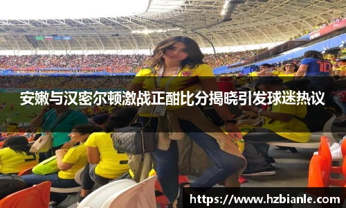 安嫩与汉密尔顿激战正酣比分揭晓引发球迷热议