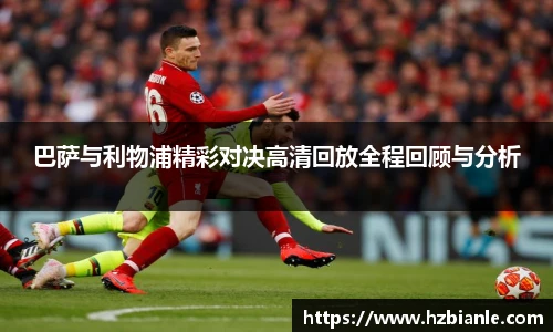 巴萨与利物浦精彩对决高清回放全程回顾与分析