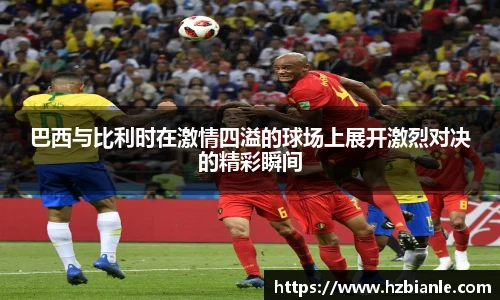 巴西与比利时在激情四溢的球场上展开激烈对决的精彩瞬间