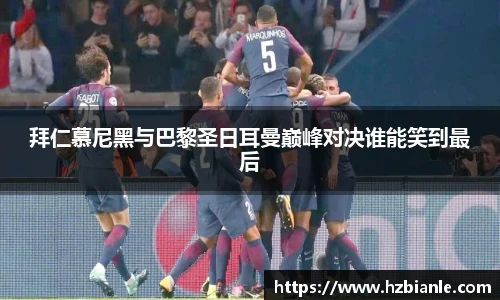 拜仁慕尼黑与巴黎圣日耳曼巅峰对决谁能笑到最后
